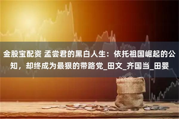 金股寶配資 孟嘗君的黑白人生：依托祖國(guó)崛起的公知，卻終成為最狠的帶路黨_田文_齊國(guó)當(dāng)_田嬰