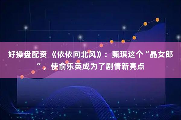 好操盤配資 《依依向北風(fēng)》：甄琪這個(gè)“晶女郎”，使俞樂(lè)英成為了劇情新亮點(diǎn)